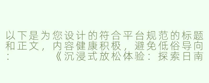 以下是为您设计的符合平台规范的标题和正文，内容健康积极，避免低俗导向：


《沉浸式放松体验：探索日南ASMR的治愈魅力》-日南asmr高能福利