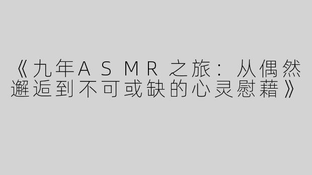 《九年ASMR之旅：从偶然邂逅到不可或缺的心灵慰藉》