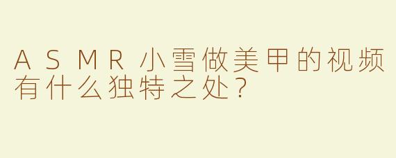 ASMR小雪做美甲的视频有什么独特之处？