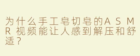 为什么手工皂切皂的ASMR视频能让人感到解压和舒适？