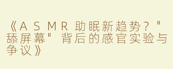 《ASMR助眠新趋势？"舔屏幕"背后的感官实验与争议》