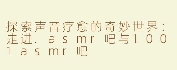 探索声音疗愈的奇妙世界：走进.asmr吧与1001asmr吧