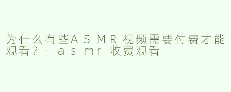 为什么有些ASMR视频需要付费才能观看？-asmr收费观看