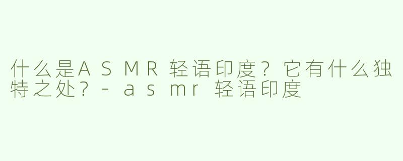 什么是ASMR轻语印度？它有什么独特之处？