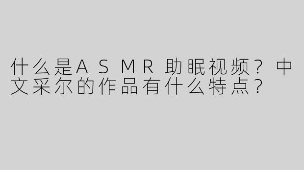 什么是ASMR助眠视频？中文采尔的作品有什么特点？