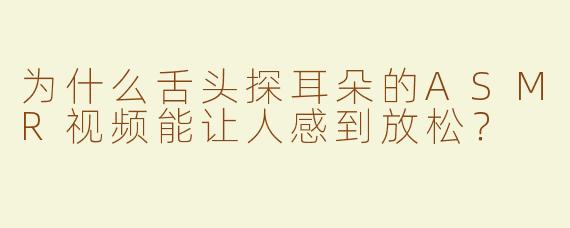 为什么舌头探耳朵的ASMR视频能让人感到放松？