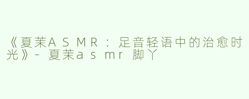 《夏茉ASMR：足音轻语中的治愈时光》-夏茉asmr脚丫