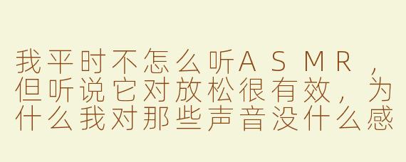 我平时不怎么听ASMR，但听说它对放松很有效，为什么我对那些声音没什么感觉？