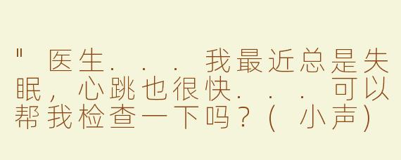"医生...我最近总是失眠，心跳也很快...可以帮我检查一下吗？(小声)你、你的手好凉..."
