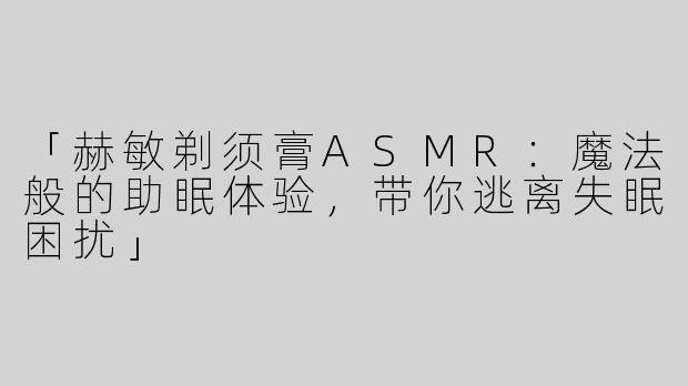 「赫敏剃须膏ASMR：魔法般的助眠体验，带你逃离失眠困扰」