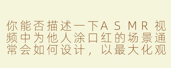 你能否描述一下ASMR视频中为他人涂口红的场景通常会如何设计，以最大化观众的放松体验？