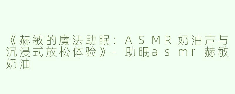 《赫敏的魔法助眠：ASMR奶油声与沉浸式放松体验》-助眠asmr赫敏奶油