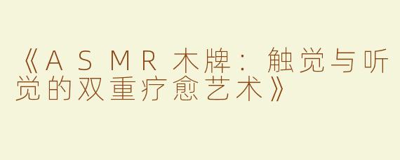 《ASMR木牌：触觉与听觉的双重疗愈艺术》