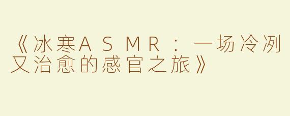 《冰寒ASMR：一场冷冽又治愈的感官之旅》