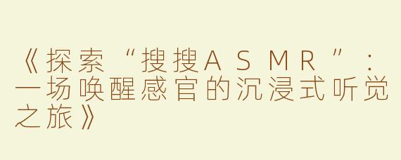 《探索“搜搜ASMR”：一场唤醒感官的沉浸式听觉之旅》