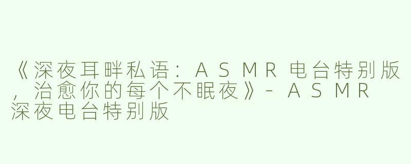 《深夜耳畔私语：ASMR电台特别版，治愈你的每个不眠夜》-ASMR 深夜电台特别版