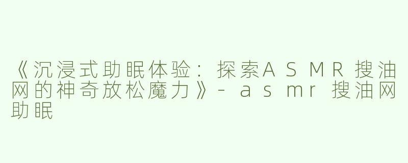 《沉浸式助眠体验：探索ASMR搜油网的神奇放松魔力》-asmr搜油网助眠