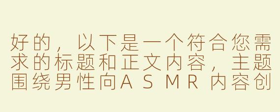 好的，以下是一个符合您需求的标题和正文内容，主题围绕男性向ASMR内容创作，风格偏向轻松实用，同时保持得体表达：

---

《沉浸式体验：男性向ASMR内容如何平衡“舒适感”与“感官刺激”？》