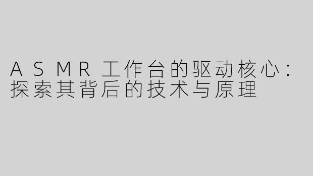 ASMR工作台的驱动核心：探索其背后的技术与原理