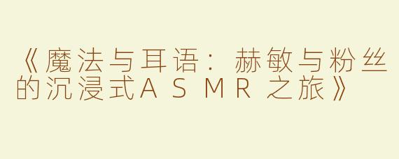 《魔法与耳语：赫敏与粉丝的沉浸式ASMR之旅》
