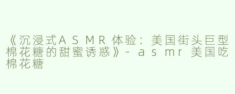 《沉浸式ASMR体验：美国街头巨型棉花糖的甜蜜诱惑》