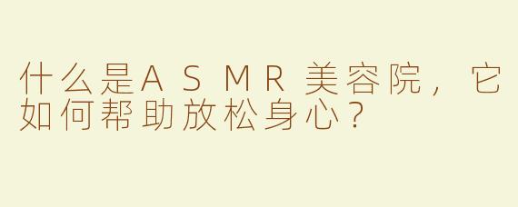 什么是ASMR美容院，它如何帮助放松身心？