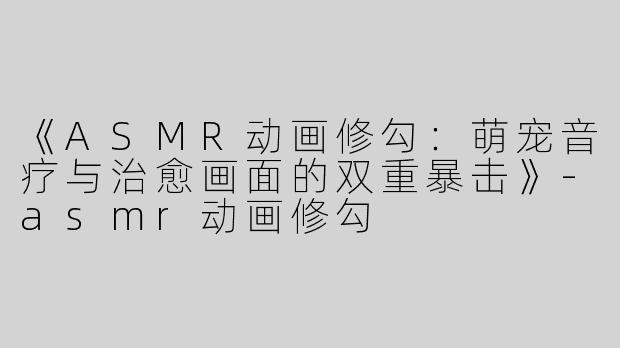 《ASMR动画修勾：萌宠音疗与治愈画面的双重暴击》-asmr动画修勾