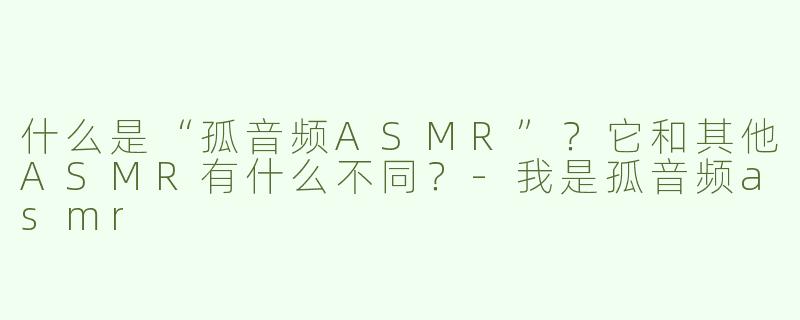 什么是“孤音频ASMR”？它和其他ASMR有什么不同？