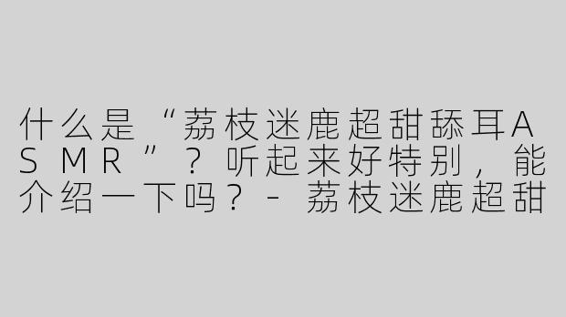 什么是“荔枝迷鹿超甜舔耳ASMR”？听起来好特别，能介绍一下吗？