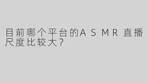 目前哪个平台的ASMR直播尺度比较大？
