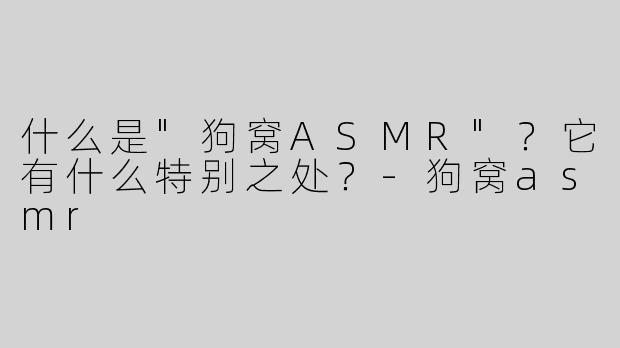 什么是"狗窝ASMR"？它有什么特别之处？