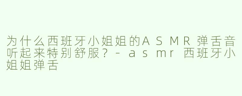 为什么西班牙小姐姐的ASMR弹舌音听起来特别舒服？