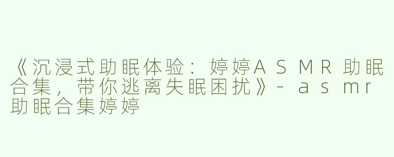 《沉浸式助眠体验：婷婷ASMR助眠合集，带你逃离失眠困扰》-asmr助眠合集婷婷