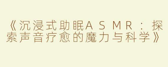 《沉浸式助眠ASMR：探索声音疗愈的魔力与科学》