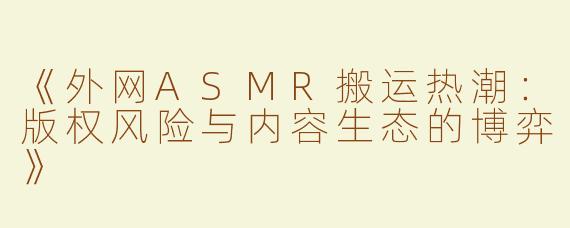 《外网ASMR搬运热潮：版权风险与内容生态的博弈》