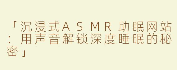 「沉浸式ASMR助眠网站：用声音解锁深度睡眠的秘密」