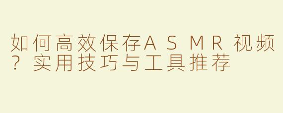 如何高效保存ASMR视频？实用技巧与工具推荐