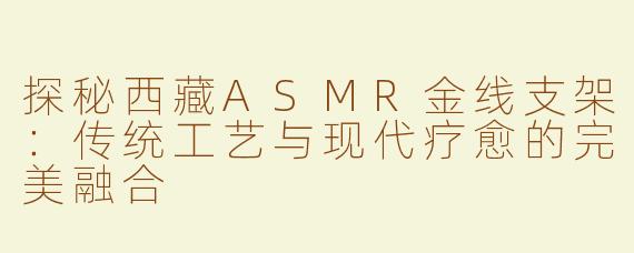 探秘西藏ASMR金线支架：传统工艺与现代疗愈的完美融合