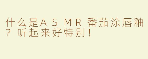 什么是ASMR番茄涂唇釉？听起来好特别！