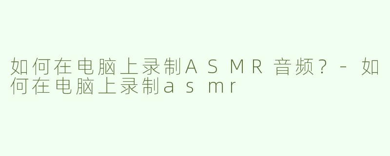 如何在电脑上录制ASMR音频？-如何在电脑上录制asmr
