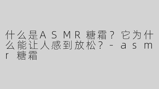 什么是ASMR糖霜？它为什么能让人感到放松？