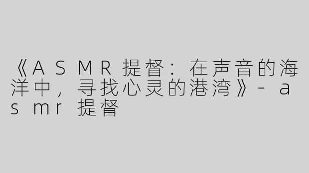 《ASMR提督：在声音的海洋中，寻找心灵的港湾》