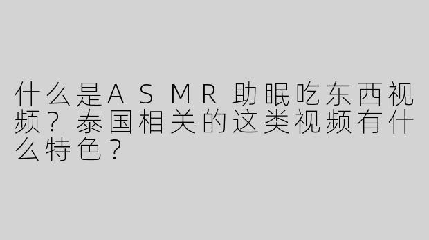 什么是ASMR助眠吃东西视频？泰国相关的这类视频有什么特色？