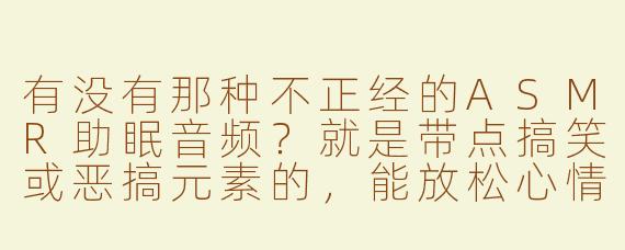 有没有那种不正经的ASMR助眠音频？就是带点搞笑或恶搞元素的，能放松心情助眠的？