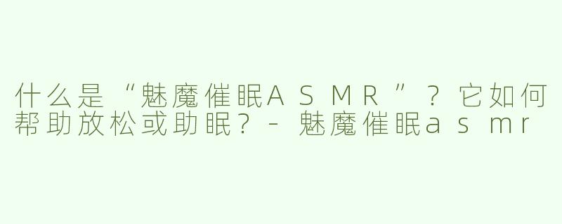 什么是“魅魔催眠ASMR”？它如何帮助放松或助眠？