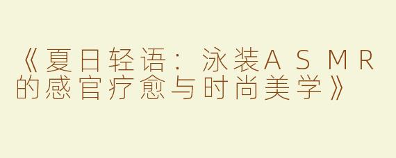 《夏日轻语：泳装ASMR的感官疗愈与时尚美学》