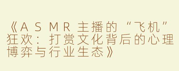《ASMR主播的“飞机”狂欢：打赏文化背后的心理博弈与行业生态》
