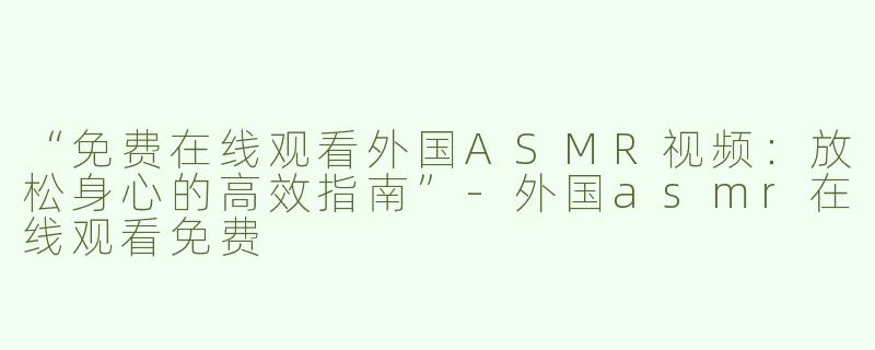 “免费在线观看外国ASMR视频：放松身心的高效指南”-外国asmr在线观看免费