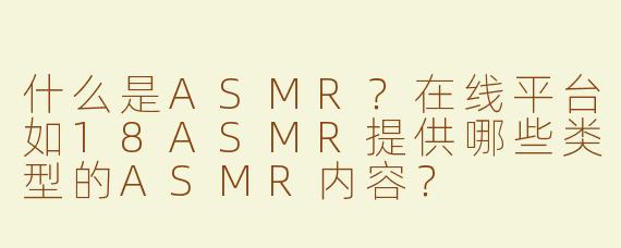 什么是ASMR？在线平台如18ASMR提供哪些类型的ASMR内容？