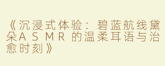 《沉浸式体验：碧蓝航线黛朵ASMR的温柔耳语与治愈时刻》